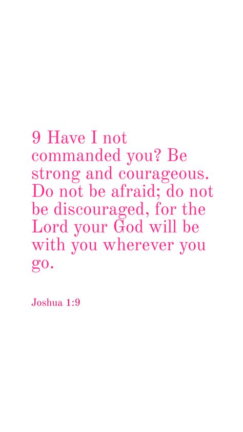 Bible verse Joshua 1:9 Have I not commanded you? Be strong and courageous. Do not be afraid; do not be discouraged, for the Lord your God will be with you wherever you go Comforting Bible Verses, Bible Words Images, Christian Verses, Christian Bible Study, Bible Study Verses, Encouraging Bible Verses, Christian Bible Quotes, Bible Motivation, Be Strong And Courageous