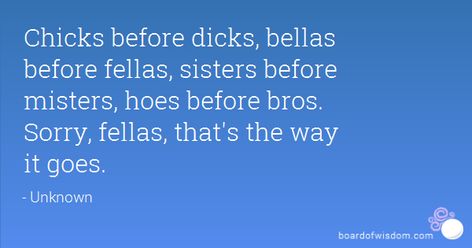 Chicks before dicks, bellas before fellas, sisters before misters ... Sister Quotes Funny, Sisters Quotes, Think Happy Thoughts, Important Quotes, Sister Quotes, Caption Quotes, Inappropriate Jokes, Men Quotes, Queen Quotes