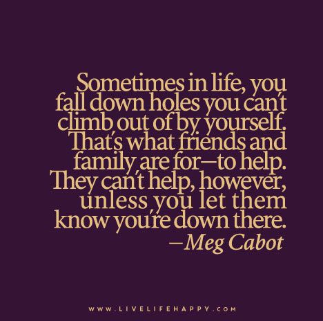 Sometimes in life, you fall down holes you can’t climb out of by yourself. That’s what friends and family are for—to help. They can’t help, however, unless you let them know you’re down there.. Accept Help Quotes, You Can't Help People Who Don't Want It, Accepting Help Quotes, Asking For Help Quotes, Ask For Help Quotes, Meg Cabot, Help Quotes, Live Life Happy, Life Quotes To Live By