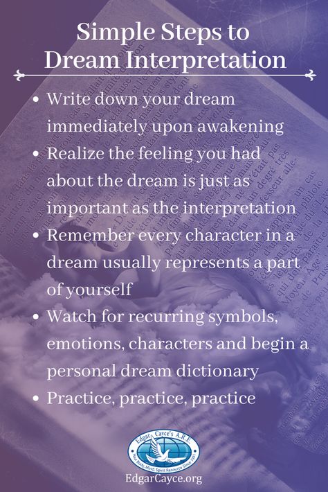 Hundreds of Cayce's readings deal with the subject of dreams and dream interpretation.  According to Edgar Cayce, each night we have contact with spiritual and psychic forces through our dreams.  Cayce believed that dreams  help direct us to higher and more balance accomplishments in our physical, mental, and spiritual lives.  Kevin Todeschi, in his book 𝑫𝒓𝒆𝒂𝒎 𝑰𝒎𝒂𝒈𝒆𝒔 𝒂𝒏𝒅 𝑺𝒚𝒎𝒃𝒐𝒍𝒔 offers the following steps to help with dream interpretation.  Learn more:  EdgarCayce.org/dreams Dream Interpretation Symbols, Dream Psychology, Understanding Dreams, Edgar Cayce, Dream Dictionary, Dream Images, Energy Healing Spirituality, Dream Symbols, Dream Meanings