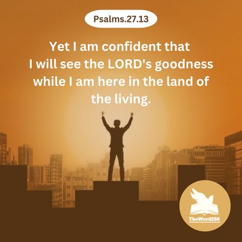 Ps.27.13 Yet I am confident that I will see the LORD's goodness while I am here in the land of the living. (NLT) Jesus Verses, The Goodness Of The Lord, Today's Verse, Land Of The Living, I Am Confident, Todays Verse, I Am Here, The Land, The Lord