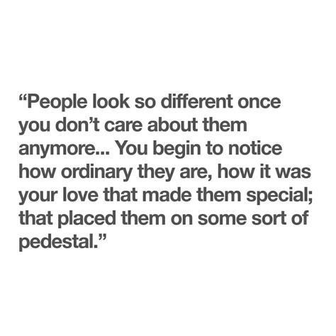 “People look so different once you don’t care about them anymore... You begin to notice how ordinary they are, how it was your love that made them special; that placed them on some sort of pedestal.” Wanting People To Like You, Quotes About Change, Now Quotes, Change Quotes, Quotable Quotes, Quotes For Him, True Words, Love Quotes For Him, Fact Quotes