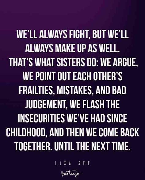 “We’ll always fight, but we’ll always make up as well. That’s what sisters do: we argue, we point out each other’s frailties, mistakes, and bad judgment, we flash the insecurities we’ve had since childhood, and then we come back together. Until the next time.” - Lisa See Twin Bond Quotes, Brother Bond Quotes, Bad Siblings Quotes, Bad Sister Quotes, Arguing Quotes, Brother Bond, Best Sister Quotes, Quotes About Sisters, Good Sister Quotes