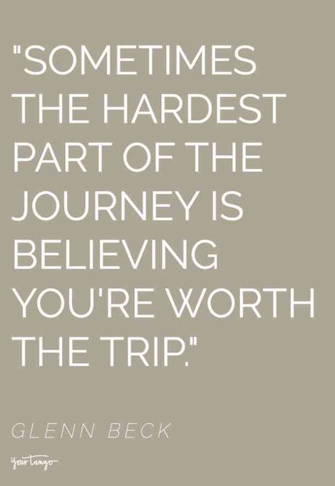 "Sometimes the hardest part of the journey is believing you're worth the trip." — Glenn Beck #quotes #selfworthquotes #selfworth #selfesteem #self #selflove #confidencequotes | Follow us on Pinterest: www.pinterest.com/yourtango | Building Yourself Up Quotes, Dont Doubt Yourself Quotes, Life Worth Living Quotes, Bet On Yourself Quotes, Get Out Of Your Head Quotes, Quotes About Finding Yourself Again, Self Doubting Quotes, Quotes About Finding Yourself, Self Worth Quotes