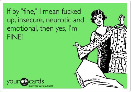 If by "fine," I mean fucked up, insecure, neurotic and emotional, then yes, I'm FINE! | Cry For Help Ecard Funny Confessions, Sassy Quotes, E Cards, E Card, Laughter Is The Best Medicine, Someecards, Funny Funny, Makes Me Laugh, Too Funny