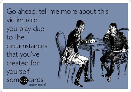 Go ahead, tell me more about this victim role you play due to the circumstances that you've created for yourself. Victim Quotes, Playing The Victim, E Card, Ecards Funny, Someecards, I'm Sorry, Sarcastic Quotes, Go Ahead, Bones Funny