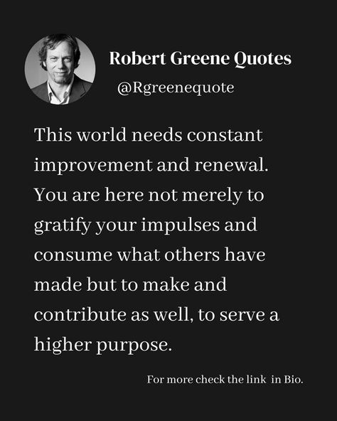 This world needs constant improvement and renewal. You are here not merely to gratify your impulses and consume what others have made but to make and contribute as well, to serve a higher purpose. Follow @rgeenequote for more Quotes from the work of best selling author Robert Greene. #Philosophy #discipline #Wisdom #séduction #Psychology #mindset #power #robertgreene #books #quotes #rgreenequote substack.com/@rgreenequote pinterest.com/rgreenequote Higher Purpose, Sacred Science, Best Selling Author, Robert Greene, Broken Soul, Books Quotes, Beauty Art Drawings, More Quotes, Beauty Art