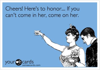 Cheers! Here's to honor.... If you can't come in her, come on her. Ouch Quotes, Divorce Support, Funny Ecards, Flavored Vodka, It Goes On, Muffin Top, E Card, Down South, Ecards Funny