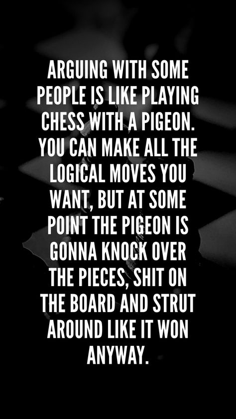 Arguing with some people is like playing chess with a pigeon. You can make all the logical moves you want, but at some point the pigeon is gonna knock over the pieces, shit on the board and strut around like it won anyway. Diplomatic People Quotes, Morally Corrupt Quotes, Provoking People Quotes, Court Quotes, Corrupt Quotes, Courting Quotes, Chess Quotes, Understanding Quotes, Narcissism Relationships