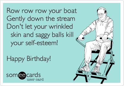 Row row row your boat Gently down the stream Don't let your wrinkled skin and saggy balls kill your self-esteem! Happy Birthday! | Birthday Ecard Sarcastic Birthday, Funny Birthday Meme, Funny Happy Birthday Wishes, Birthday Quotes For Him, Happy Birthday Quotes Funny, Birthday Wishes Funny, Happy Birthday Meme, E Cards, Happy Birthday Funny