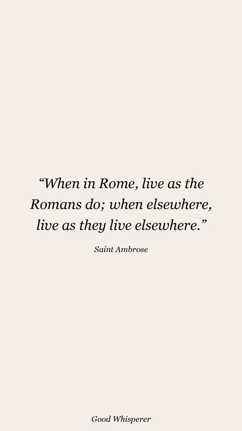 When in Rome, live as the Romans do; when elsewhere, live as they live elsewhere. When In Rome Do As The Romans Do Quote, When In Rome Quotes, Roma Quotes, Rome Quotes, Saint Ambrose, Roman Quotes, Living In Rome, St Ambrose, Done Quotes