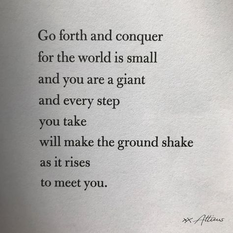 "Go forth and conquer for the world is small and you are a giant and every step you take will make the ground shake as it rises up to meet you." Poem by Atticus. #atticus #atticuspoetry Atticus Poems, Atticus Quotes, Meaningful Poems, Poetry Ideas, You Poem, Ig Captions, Inspirational Poems, Conquer The World, World Quotes