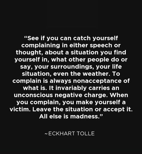 "Complaining is always nonacceptance of what is.  When you complain you make yourself a victim." ~ Eckhart Tolle.  There's nothing like self-pity & negativity to drive people away - nobody wants to listen to that! People Who Complain But Do Nothing, Person Who Always Complains, Constant Complaining Quotes, Always Complaining Quotes, People Who Always Complain Quotes, People Who Complain Quotes, People Who Are Always Negative, Self Pity Quotes Truths, People That Complain All The Time