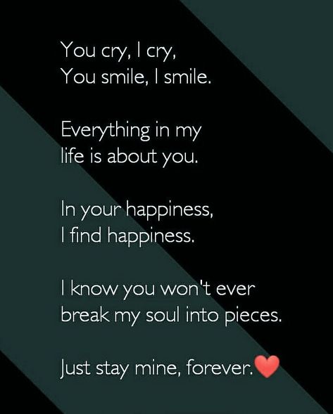 You cry I cry, you smile I smile. Everything in my life is about you. In your happiness I find happiness. I know you won't ever break my soul into pieces. Just stay mine forever. Stay Forever Quotes True Love, True Love Quotes For Him, Mine Forever, Betrayal Quotes, Distance Love Quotes, Lonliness Quotes, Without A Trace, Couples Quotes Love, Good Relationship Quotes