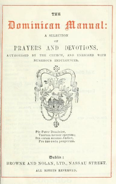 The Dominican manual: a selection of prayers and devotions : authorized by the church, and enriched with numerous indulgences  Publication date 1913 Publisher Dublin : Browne and Nolan.  An excellent prayerbook compiled by the Order of Preachers of Dublin,  Ireland Order Of Preachers, Dominican Order, Saint Dominic, Spiritual Reading, Order Book, Dublin Ireland, The Church, Internet Archive, Dublin