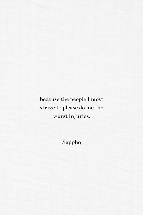 Because the people I most strive to please do me the worst injuries. By Sappho. Sappho Quotes Wallpaper, Sappho Quote Tattoo, Sappho Poetry Women, Sappho Tattoo Ideas, Sappho's Poems, Sappho Wallpaper, Sappho Poems, Sapho Quote, Sappho Aesthetic