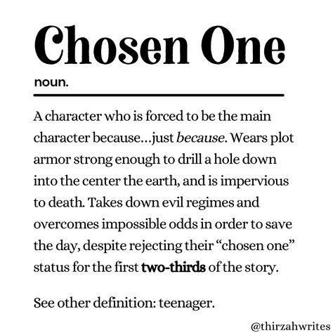 A protagonist that is chosen. For what? Well, the protagonist, reader, and author have no idea. Luckily, the author has plenty of time to figure it out since there are going to be at least five books in the series! (yay…) For now, the author will just make sure that all the characters around the protagonist make vague references to how special and important the protagonist is as the chosen one. Are you tired of hearing how amazing the chosen one is? Well, too bad! Unless you stop reading, y Chosen One Trope, The Chosen One Aesthetic, Chosen One Aesthetic, Protagonist Aesthetic, Realm Breaker, Prince James, Chosen Ones, Writing Plot, Writing Memes