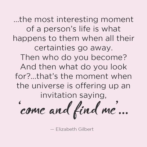 ... the most interesting moment of a person's life is what happens to them when all their certainties go away. Then who do you become? And then what do you look for? ... that’s the moment when the universe is offering up an invitation saying, 'come and find me...' — Elizabeth Gilbert Nightly Prayer, Elizabeth Gilbert Quotes, Liz Gilbert, Eat Pray Love Quotes, Elizabeth Gilbert, Eat Pray Love, Thanksgiving Quotes, Knowledge And Wisdom, Gratitude Quotes