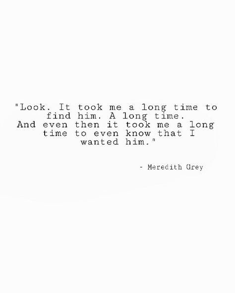 Look. It took me a long time to find him. A long time. And even then it took me a long time to even know that I wanted him.   - Meredith Grey, Grey's Anatomy Quotes Deep Greys Anatomy Quotes, Greys Anatomy Quotes Deep, Greys Anatomy Quotes Meredith, Meredith Gray, Greys Anatomy Quotes, Meredith Grey Quotes, Anatomy Quotes, Hug Quotes, Grey Quotes