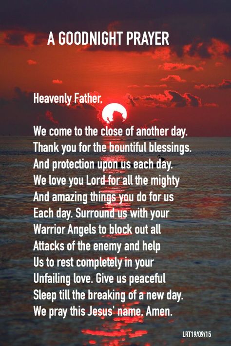 A GOODNIGHT PRAYER Heavenly Father, We come to the close of another day. Thank you for the bountiful blessings. And protection upon us each day. We love you Lord for all the mighty And amazing things you do for us Each day. Surround us with your Warrior Angels to block out all Attacks of the enemy and help Us to rest completely in your Unfailing love. Give us peaceful Sleep till the breaking of a new day. We pray this Jesus' name, Amen. Goodnight Prayer, Prayer Before Sleep, Everyday Prayers, Bedtime Prayer, Evening Prayer, Good Night Prayer, Special Prayers, A Course In Miracles, Good Night Blessings