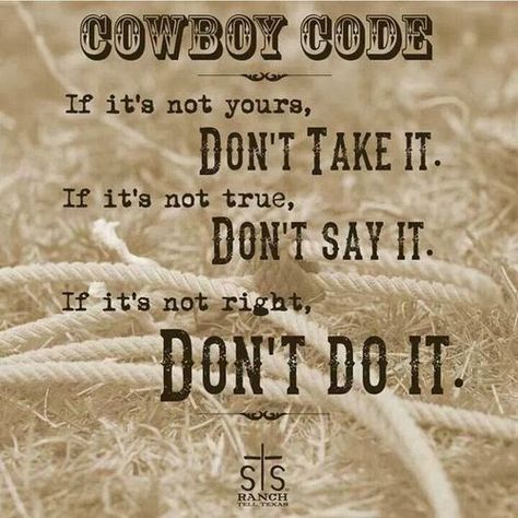 Cowboy Code:  IF it's not yours, Don't Take It.  IF it's not true, Don't Say It.  IF it's not right, DON'T DO IT.  Western Code of Honor/Ethics.  #steal #lie #behave I may not be a cowboy/cowgirl but i love this!! Cowboy Code, Rodeo Quotes, Logic Quotes, Western Quotes, Cowboy Quotes, Cowgirl Quotes, Old Western, Country Girl Quotes, Country Quotes