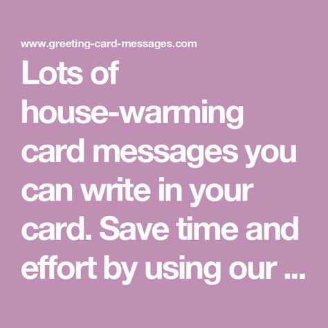 Lots of house-warming card messages you can write in your card. Save time and effort by using our ready made messages in your next house-warming card. We also have lots of other categories to always help you know what to write in your next greeting card. House Warming Message, New Home Greetings, Housewarming Card, Card Messages, Welcome Card, New Home Cards, Card Sayings, Card Sentiments, What To Write