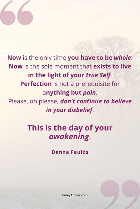 “Now is the only time you have to be whole. Now is the sole moment that exists to live in the light of your true Self. Perfection is not a prerequisite for anything but pain. Please, oh please, don't continue to believe in your disbelief. This is the day of your awakening.” ― Danna Faulds #dannafaulds #dannafauldsquotes #quotes #awakening #bewhole #existtolive #trueself #light Danna Faulds, Happiness Tips, Yoga Themes, Meditation Tips, Meditation Poses, This Is The Day, Healing Spirituality, Love Is Everything, Energy Healing Spirituality