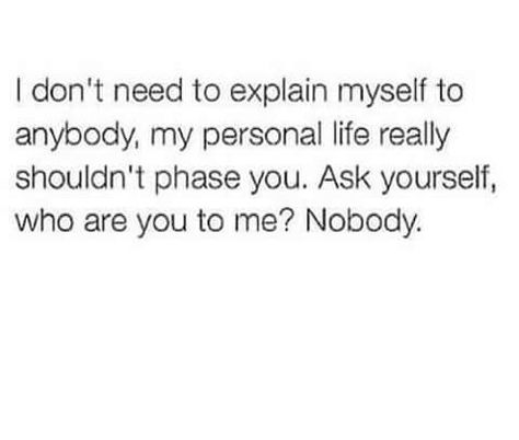 I don't need to explain myself to anybody, my personal life really shouldn't phase you. Ask yourself, who are you to me? Nobody. Queen Quotes, Real Talk Quotes, Real Quotes, Note To Self, Fact Quotes, Memes Quotes, Relatable Quotes, Woman Quotes, True Quotes