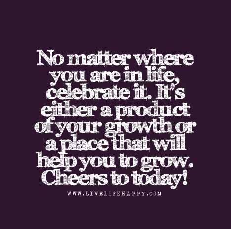 No matter where you are in life, celebrate it. It's either a product of your growth or a place that will help you to grow. Cheers to today! Live Life Happy, Love Life Quotes, Interesting Quotes, Life Quotes To Live By, Wonderful Words, Note To Self, Great Quotes, Live Life, Inspirational Words