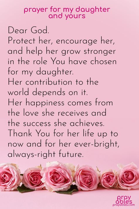 Share this Prayer for my Daughter and Yours and watch the blessings flow.   ~Dear God, Protect her, encourage her, and help her grow stronger in the role You have chosen for my daughter. Her contribution to the world depends on it. Her happiness comes from the love she receives and the success she achieves. Thank You for her life up to now and for her ever-bright, always-right future.  Please accept a gift of the Daily Prayables from prayables.com. Click the pix to sign up! Daughters Are A Blessing Quotes, Prayers For My Teenage Daughter, Prayer For Daughter Protection, Prayer For My Daughter Healing, Prayer For Daughter Encouragement, Prayer For My Daughter Protection, Prayer For Your Daughter, Prayer For Exam Success, Prayer For My Daughter