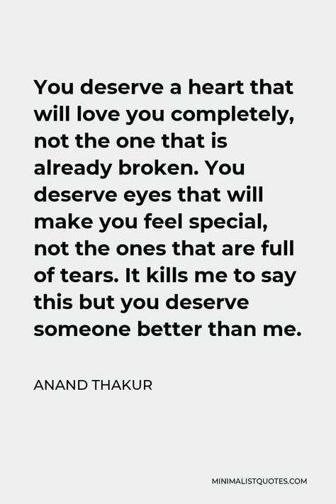 Anand Thakur Quote: You deserve a heart that will love you completely, not the one that is already broken. You deserve eyes that will make you feel special, not the ones that are full of tears. It kills me to say this but you deserve someone better than me. You Deserve Someone Better Than Me, You Deserve Better Than Him Quotes, He Deserves Better Than Me, You Deserve Better Than Me Quotes, Someone Will Love You Better, You Deserve Better Quotes For Him, You Deserve Someone Better, You Deserve Someone, You Don't Deserve Me Quotes