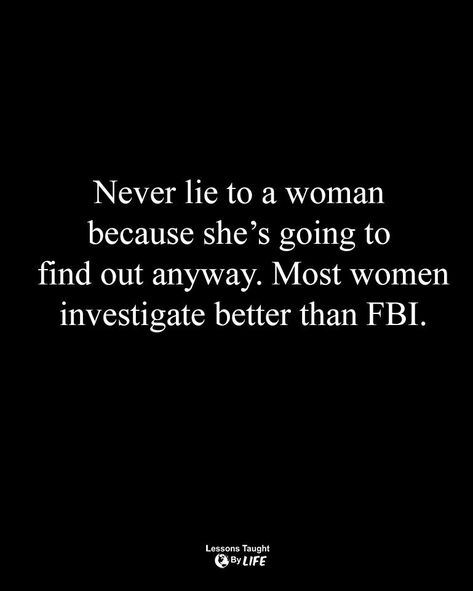 They will always learn the truth. They do not always take things at face value and trust their gut more than your words. She is not paranoid. She is strong, fierce and protective. First of herself then of the ones she loves the most. You will never win. You will never outsmart or trick her. Your lies will always be uncovered. If you want a woman who believes your lies, get yourself a flying monkey. They are the weakest of women. Women Who Lie Quotes, Tell Me Before I Find Out, Not Trusting Men Quotes, Never Lie To A Woman, I Always Find Out The Truth, Never Look Back Quotes, I Will Always Find Out The Truth, A Lie Doesn't Become Truth, Women Always Find Out The Truth