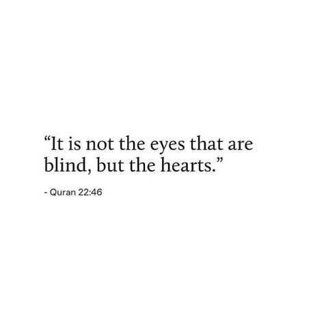 Have they not travelled throughout the land so their hearts may reason, and their ears may listen? Indeed, it is not the eyes that are blind, but it is the hearts in the chests that grow blind. [Qur'an 22:46] It’s Not The Eyes That Are Blind But The Hearts, Blind Heart Quotes, Quran 22:46, Quran Verses About Love Marriage, Through His Eyes Quotes Shukr, Blind Love Quotes, Eyes Aesthetic Quotes, Love Is Blind Quotes, Quran Verses About Love