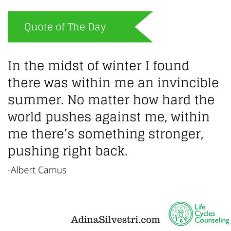 In the midst of winter I found there was within me an invincible summer. No matter how hard the world pushes against me, within me there’s something stronger, pushing right back. -Albert Camus In The Midst Of Winter Albert Camus, An Invincible Summer, In The Midst Of Winter, Invincible Summer, Albert Camus, No Matter How, Life Cycles, Quote Of The Day, You Changed