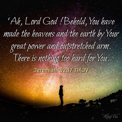 ‘Ah, Lord God ! Behold, You have made the heavens and the earth by Your great power and outstretched arm. There is nothing too hard for You.  Jeremiah 32:17 NKJV Jeremiah 32 17, Jeremiah 32, Best Bible Verses, Prayer Verses, God Almighty, Biblical Quotes, Favorite Bible Verses, Jesus Loves, Christian Faith