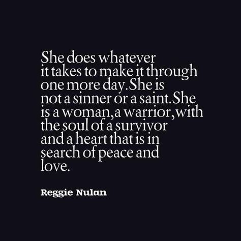 She does whatever it takes to make it through one more day. She is not a sinner or a saint. She is a woman, a warrior, with the soul of a survivor and a heart that is in search of peace and love. Brave Quotes Inspiration, Fighter Quotes, Survivor Quotes, Brave Quotes, Warrior Quotes, One More Day, Empowerment Quotes, Make It Through, Inspirational Books