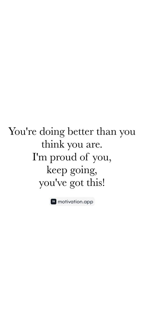 You're doing better than you think you are. I'm proud of you, keep going, you've got this! From the Motivation app: https://motivation.app/download I Am Going To Make You So Proud, You’ve Got This, You Are Doing Great, Im So Very Proud Of You, How To Say I’m Proud Of You, I’m Going To Make You So Proud, Youve Got This Meme, Im Proud Of You, Motivation App