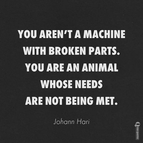 You aren't a machine with broken parts.  You are an animal whose  needs are not being met.  - Johann Hari  #quotes #lifequotes #kindness #wisdom  #poetry #travel #coffee   #motivational #inspirational  #motivationquotes #inspiringquotes #islamicquotes  #introvert  #menstyle #photography  #hustle #machine #brokenpart #animal #needs #met #psychology #thankspinterest Johann Hari Quotes, Sigmund Freud Quotes, Wisdom Poetry, Johann Hari, Body Language Signs, Flirting Tips For Guys, Funny Watch, Flirt Text Messages, Flirting Body Language