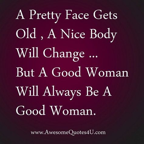 A pretty face gets old, a nice body will change but a good woman will ALWAYS be a good woman. A Good Woman, Good Woman Quotes, Good Woman, Weekend Quotes, Word Up, A Quote, Woman Quotes, Pretty Face, Great Quotes