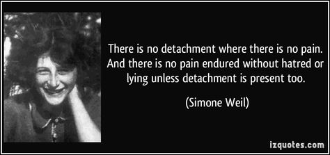 There is no detachment where there is no pain. And there is no pain endured without hatred or lying unless detachment is present too. Simone Weil Vision Without Execution Quotes, No Man Steps In The Same River Twice, Yvon Chouinard Quotes, Beyond Good And Evil Friedrich Nietzsche, When Nietzsche Wept, Wise People, Beautiful Mind, Inspire Others, Wise Quotes