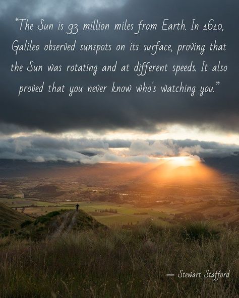 Quote meme in a white script font over a photo of a distant figure on a valley hilltop watching the sun set behind a mountain range in a cloudy sky. The quote reads: “The Sun is 93 million miles from Earth. In 1610, Galileo observed sunspots on its surface, proving that the Sun was rotating and at different speeds. It also proved that you never know who's watching you.”

― Stewart Stafford Hole In My Soul, Coram Deo, Weather Quotes, Quotes Heart, Focus Your Mind, Scripture Of The Day, Love Lost, Up To The Sky, Healing Affirmations