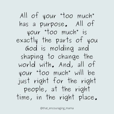 One lie I find myself believing way to often is that I feel too much, share too much, and AM too much. But what I’m learning is that what seems too much for some people, is just right for the people God has given me to live life with. Be you - with all your emotions and your loud and all the things that make you and your “too much.” Because all of your “too much” has a purpose. All of your “too much” is exactly the parts of you God is molding and shaping to change the world with. And, ... I Am Too Much For Some People, I Feel Too Much, Find Myself Quotes, Feel Too Much, Fall In Line, The Lie, God Made You, Right Time, Daily Affirmations