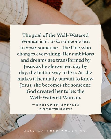 The goal of the Well-Watered Woman isn’t to be someone but to know someone—the One who changes everything. Her ambitions and dreams are transformed by Jesus as he shows her, day by day, the better way to live. As she makes it her daily pursuit to know Jesus, she becomes the someone God created her to be: the Well-Watered Woman. —Gretchen Saffles in The Well-Watered Woman #wellwateredwomen Proverbial Woman, Women Encouraging Women, Woman In The Arena, Woman At The Well, Summer Schedule, Faith Encouragement, Father In Heaven, Christian Quotes God, Spiritual Words