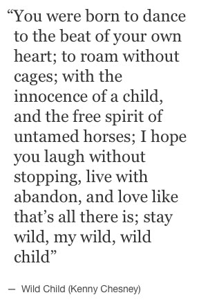 “You were born to dance to the beat of your own heart; to roam without cages; with the innocence of a child, and the free spirit of untamed horses; I hope you laugh without stopping, live with abandon, and love like that’s all there is; stay wild, my wild, wild child.” Wild Child Quotes, Lyrics Country, Quotes Arabic, Free Spirit Quotes, Quotes Lyrics, Spirit Quotes, Music Quotes Lyrics, Kenny Chesney, Stay Wild