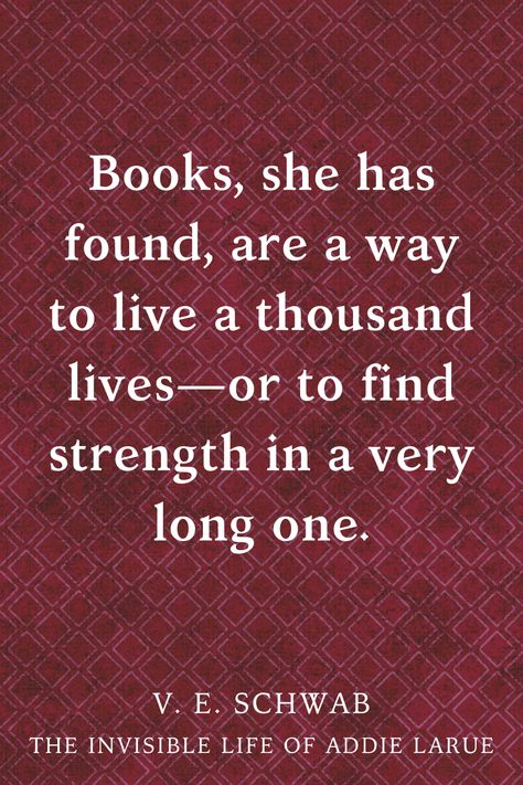 "Books, she has found, are a way to live a thousand lives—or to find strength in a very long one.” -Quote by V. E. Schwab from The Invisible Life of Addie LaRue Lost In Books Quotes, A Man Who Reads Lives A Thousand Lives, Books Are A Way To Live A Thousand Lives, Life Is A Book Quote, Quotes From The Invisible Life Of Addie Larue, I Have Lived A Thousand Lives Wallpaper, Quotes From Ya Books, I Have Lived A Thousand Lives Quotes, Invisible Life Of Addie Larue Tattoo