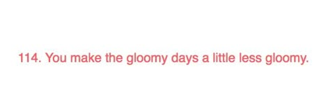 114. You make the gloomy days a little less gloomy. Gloomy Day Quotes, 365 Compliments, Compliments Quotes, If Home Was A Person, Compliment Jar, 365 Notes, Compliment Quotes, Jar Quotes, 365 Jar