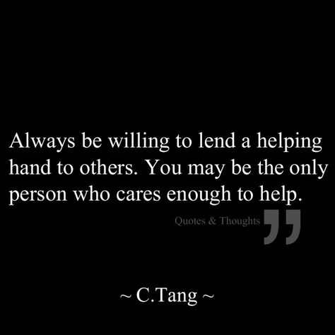 Always be willing to lend a helping hand to others.  You may be the only person who cares enough to help. A Helping Hand Quotes, Always Helping Others Quotes, Helping Hands Quotes, Helping Others Quotes, Hand Quotes, Inspirational Quotes About Success, Helping Hand, Helping Hands, Quotes About Life