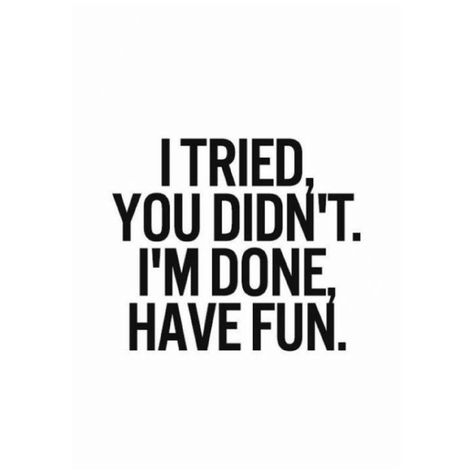 I tried,  You didn't.  I'm done,  Have fun. I Tried You Didn't Have Fun, I'm Officially Done Trying, Done With This Bs, I’m On Whatever You On Quotes, Done With Your Bs Quotes, Put Some Inches In Me, I’m Officially Done Trying, I Still Like You Im Just Done Trying, I’m Officially Done Trying Quotes