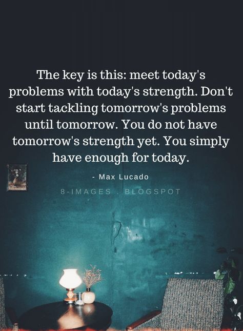 Max Lucado Quotes The key is this meet today's problems with today's strength. Don't start tackling tomorrow's problems until tomorrow. You do not have tomorrow's strength yet. You simply have enough for today. Max Lucado Quotes, Quotes About Success, Inspirational Motivational Quotes, About Success, Max Lucado, Philosophy Quotes, Mindset Quotes, Quotable Quotes, Life Design