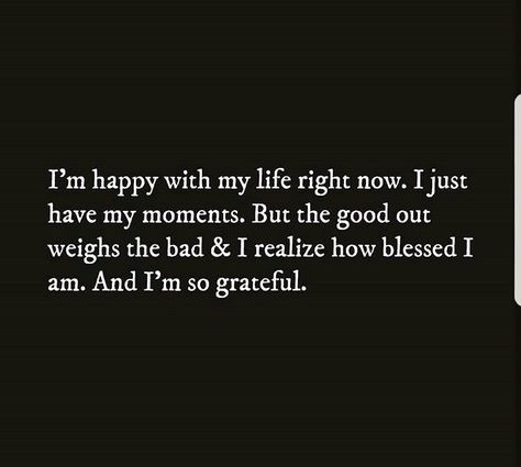 I’m happy with my life right now. I just have my moments. But the good out weighs the bad & I realize how blessed I am. And I’m so grateful. Happy With Who I Am Quotes, I’m So Grateful Quotes, Tweets About Being Happy With Life, I Am So Grateful Quotes, I’m Happy Now Quotes, Lessons And Blessings Quotes, I’m Happy With My Life, Blessing Or A Lesson Quotes, I’m So Happy Quotes Feelings